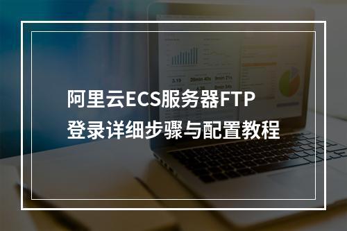 阿里云ECS服务器FTP登录详细步骤与配置教程