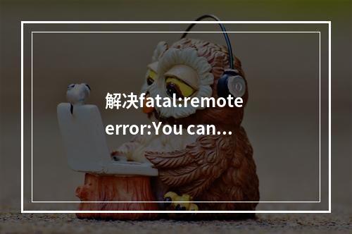 解决fatal:remote error:You can’t push to git://github.com/username/*.git问题的办