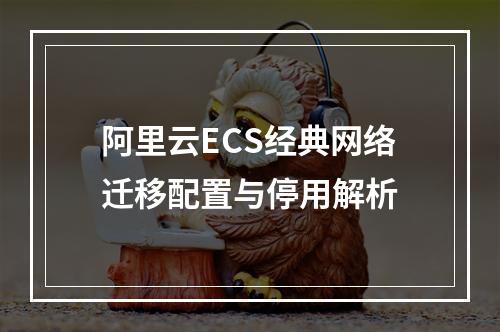 阿里云ECS经典网络迁移配置与停用解析