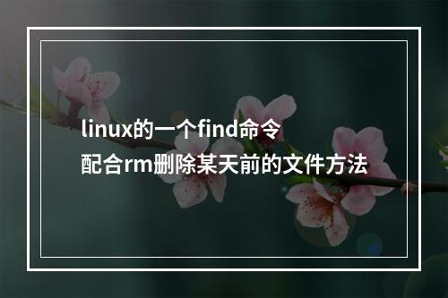 linux的一个find命令配合rm删除某天前的文件方法