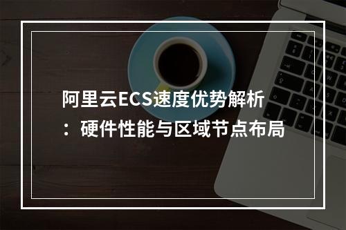 阿里云ECS速度优势解析：硬件性能与区域节点布局