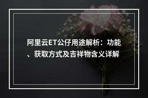 阿里云ET公仔用途解析：功能、获取方式及吉祥物含义详解