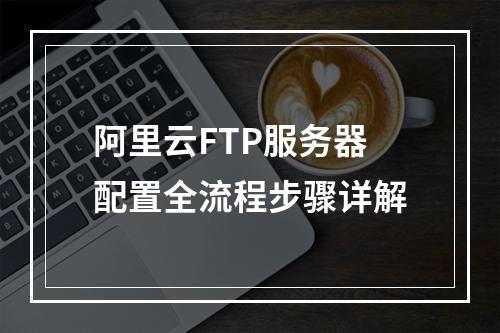 阿里云FTP服务器配置全流程步骤详解