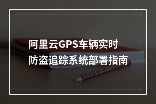 阿里云GPS车辆实时防盗追踪系统部署指南