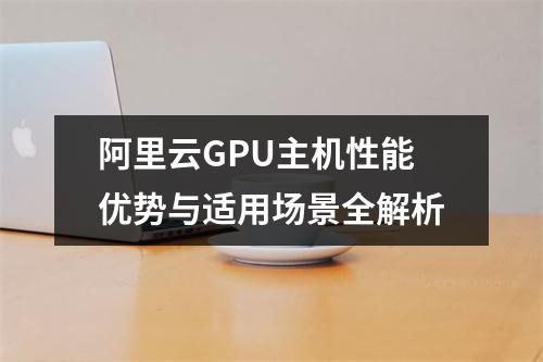 阿里云GPU主机性能优势与适用场景全解析