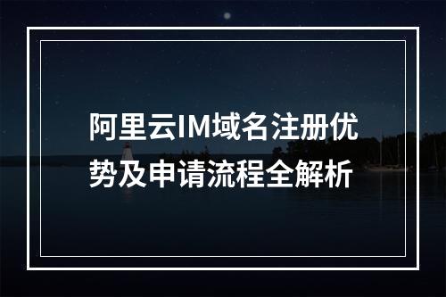 阿里云IM域名注册优势及申请流程全解析