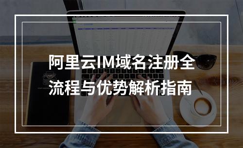 阿里云IM域名注册全流程与优势解析指南