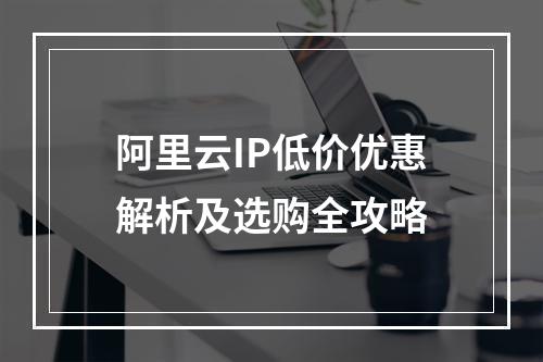 阿里云IP低价优惠解析及选购全攻略