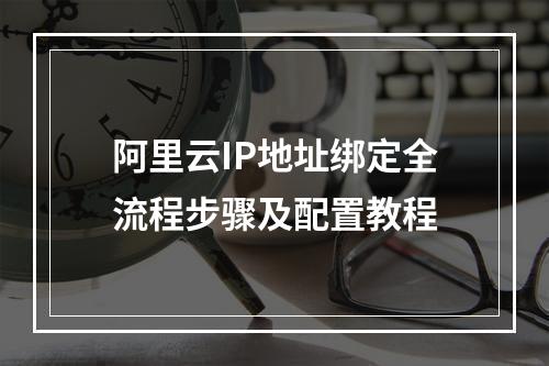 阿里云IP地址绑定全流程步骤及配置教程