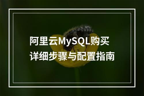 阿里云MySQL购买详细步骤与配置指南