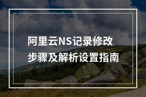 阿里云NS记录修改步骤及解析设置指南