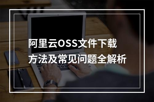 阿里云OSS文件下载方法及常见问题全解析