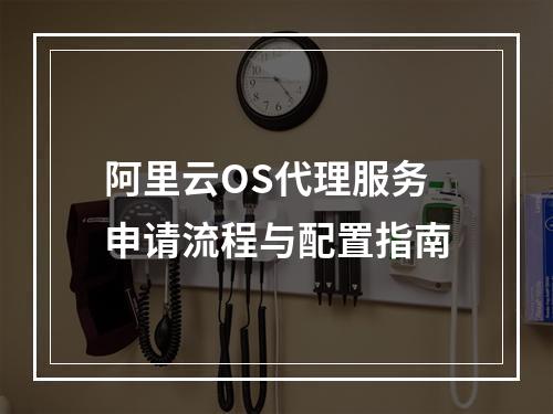 阿里云OS代理服务申请流程与配置指南
