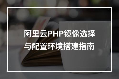 阿里云PHP镜像选择与配置环境搭建指南