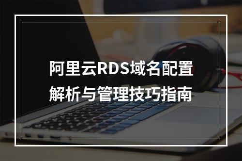 阿里云RDS域名配置解析与管理技巧指南
