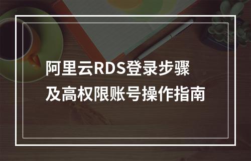 阿里云RDS登录步骤及高权限账号操作指南