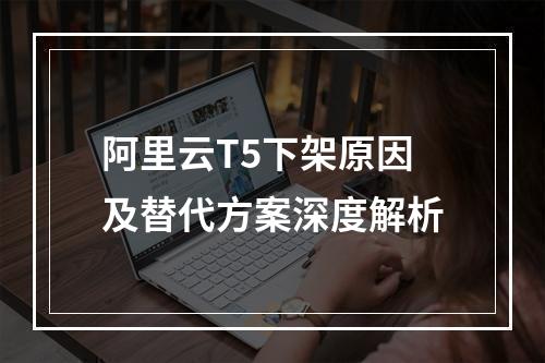 阿里云T5下架原因及替代方案深度解析