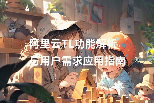 阿里云TL功能解析与用户需求应用指南