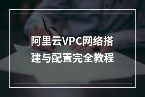 阿里云VPC网络搭建与配置完全教程