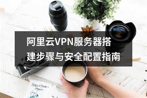 阿里云VPN服务器搭建步骤与安全配置指南
