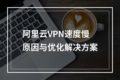 阿里云VPN速度慢原因与优化解决方案