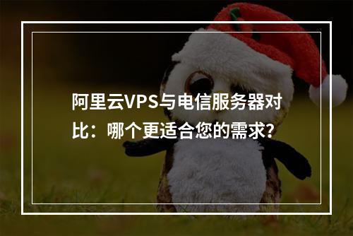 阿里云VPS与电信服务器对比：哪个更适合您的需求？