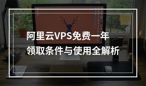 阿里云VPS免费一年领取条件与使用全解析