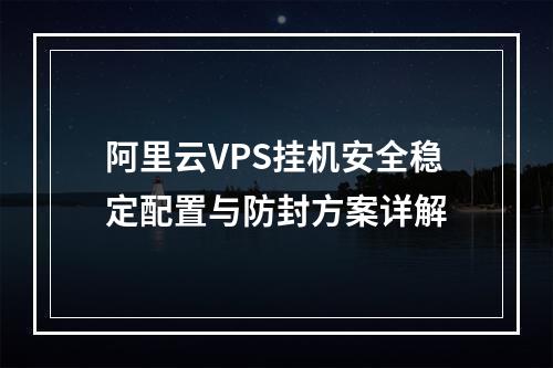 阿里云VPS挂机安全稳定配置与防封方案详解