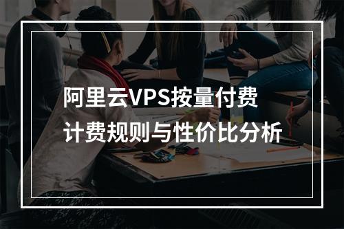 阿里云VPS按量付费计费规则与性价比分析