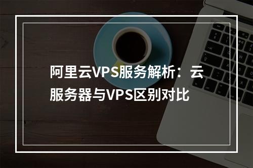阿里云VPS服务解析：云服务器与VPS区别对比