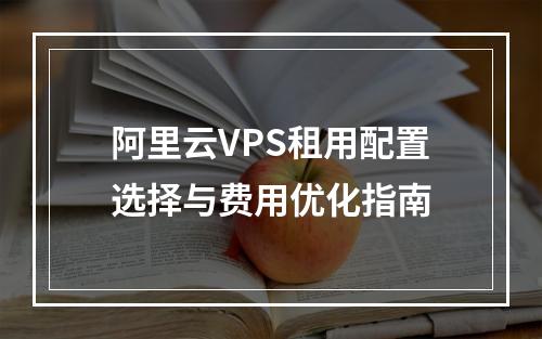阿里云VPS租用配置选择与费用优化指南