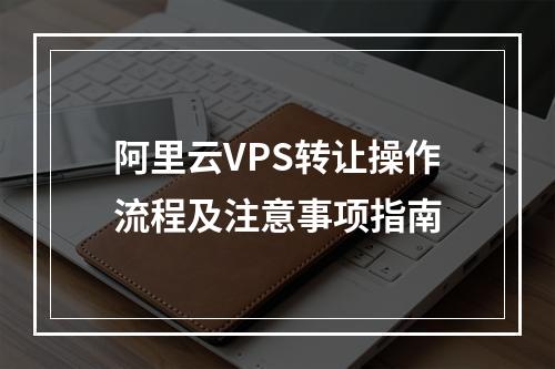 阿里云VPS转让操作流程及注意事项指南