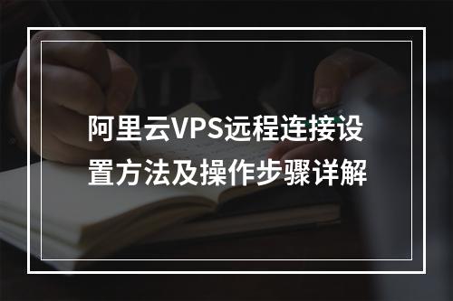 阿里云VPS远程连接设置方法及操作步骤详解