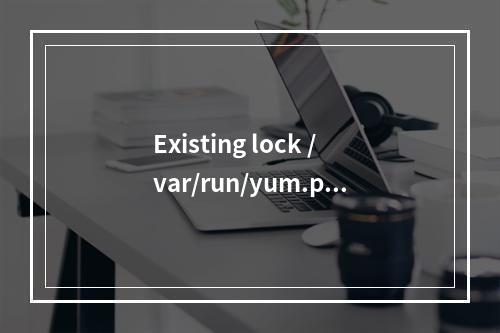 Existing lock /var/run/yum.pid: another copy is running as pid 解决办法