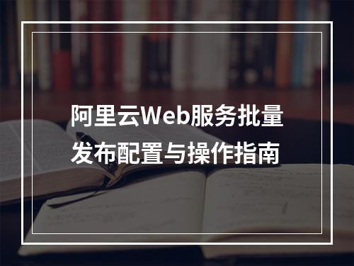 阿里云Web服务批量发布配置与操作指南