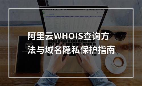 阿里云WHOIS查询方法与域名隐私保护指南
