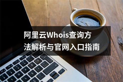 阿里云Whois查询方法解析与官网入口指南