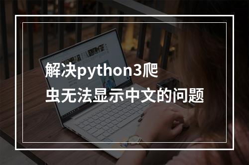 解决python3爬虫无法显示中文的问题