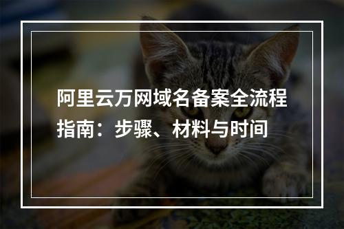 阿里云万网域名备案全流程指南：步骤、材料与时间