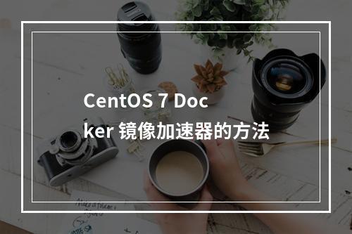CentOS 7 Docker 镜像加速器的方法
