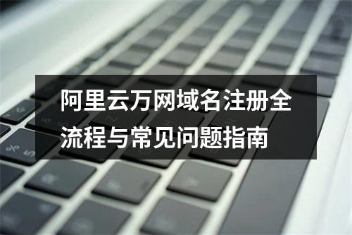 阿里云万网域名注册全流程与常见问题指南
