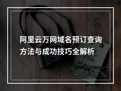 阿里云万网域名预订查询方法与成功技巧全解析
