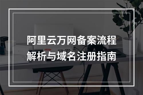 阿里云万网备案流程解析与域名注册指南