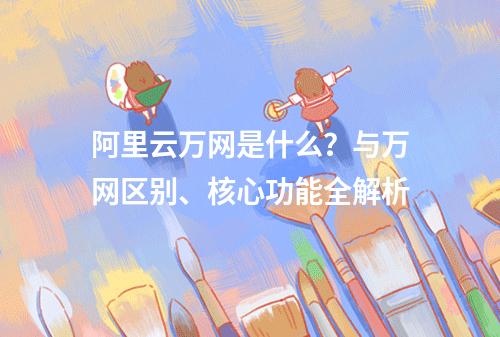 阿里云万网是什么？与万网区别、核心功能全解析