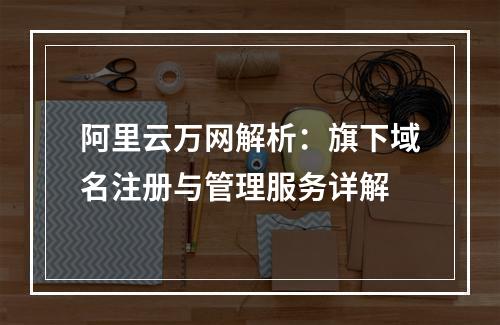 阿里云万网解析：旗下域名注册与管理服务详解