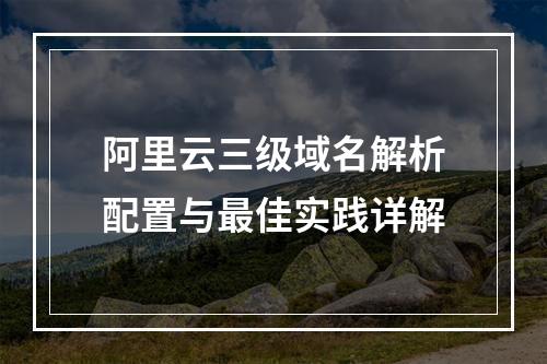 阿里云三级域名解析配置与最佳实践详解