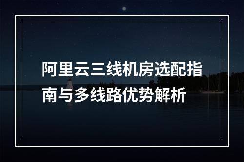 阿里云三线机房选配指南与多线路优势解析
