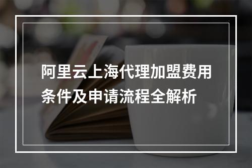 阿里云上海代理加盟费用条件及申请流程全解析