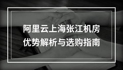 阿里云上海张江机房优势解析与选购指南