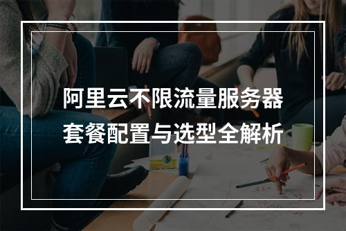 阿里云不限流量服务器套餐配置与选型全解析